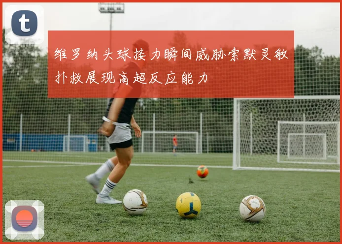 维罗纳头球接力瞬间威胁索默灵敏扑救展现高超反应能力