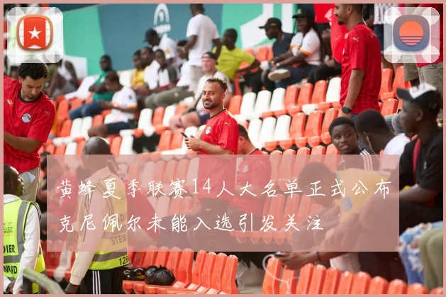 黄蜂夏季联赛14人大名单正式公布克尼佩尔未能入选引发关注