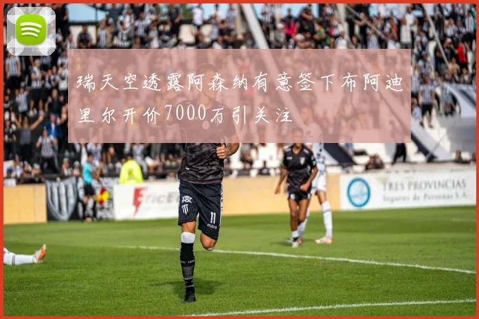 瑞天空透露阿森纳有意签下布阿迪里尔开价7000万引关注