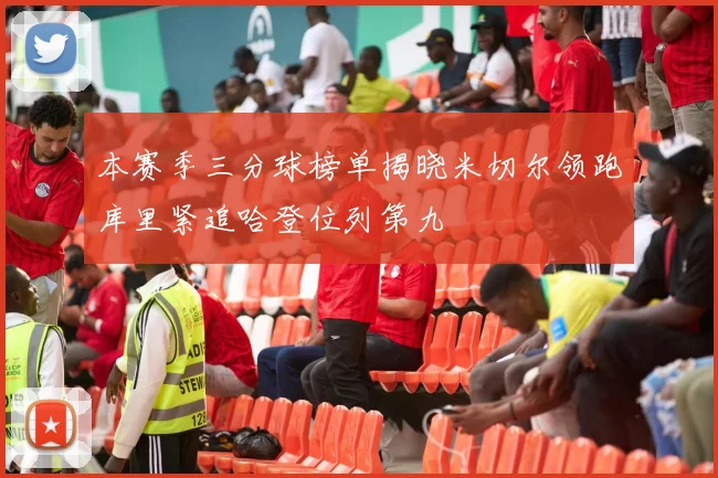 本赛季三分球榜单揭晓米切尔领跑库里紧追哈登位列第九
