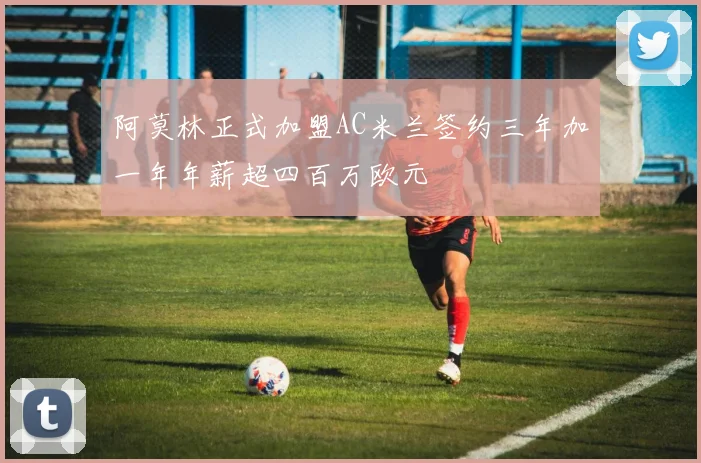 阿莫林正式加盟AC米兰签约三年加一年年薪超四百万欧元