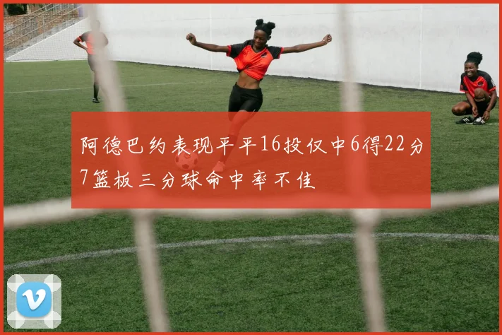 阿德巴约表现平平16投仅中6得22分7篮板三分球命中率不佳