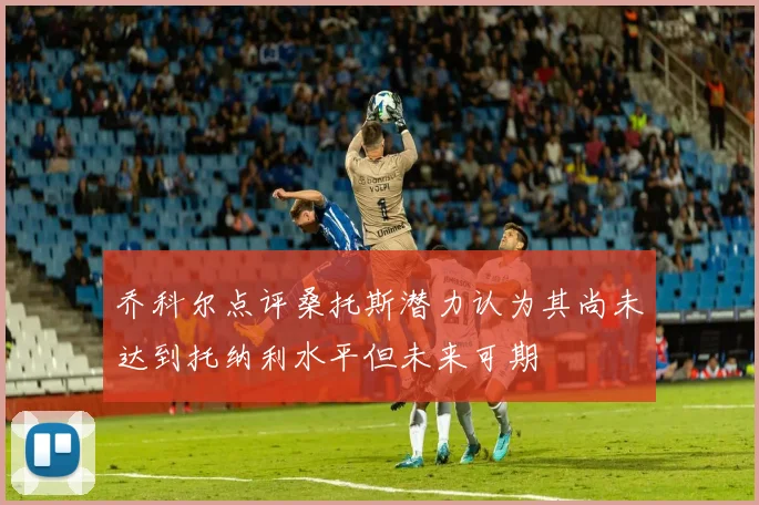 乔科尔点评桑托斯潜力认为其尚未达到托纳利水平但未来可期