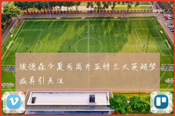 埃德森今夏或离开亚特兰大英超梦成真引关注