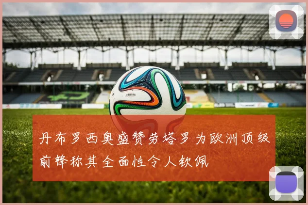 丹布罗西奥盛赞劳塔罗为欧洲顶级前锋称其全面性令人钦佩