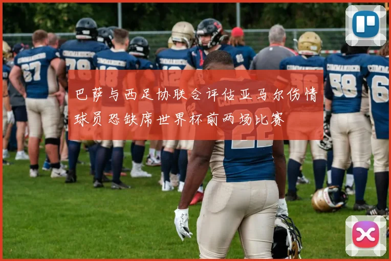 巴萨与西足协联合评估亚马尔伤情球员恐缺席世界杯前两场比赛