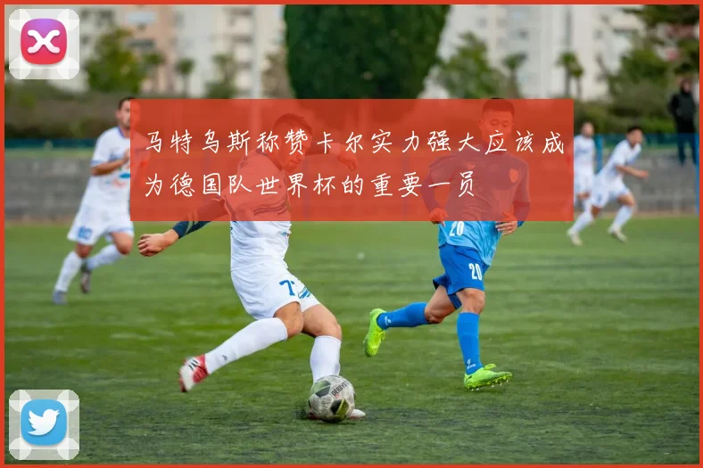 马特乌斯称赞卡尔实力强大应该成为德国队世界杯的重要一员