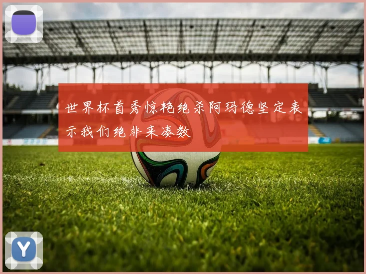 世界杯首秀惊艳绝杀阿玛德坚定表示我们绝非来凑数