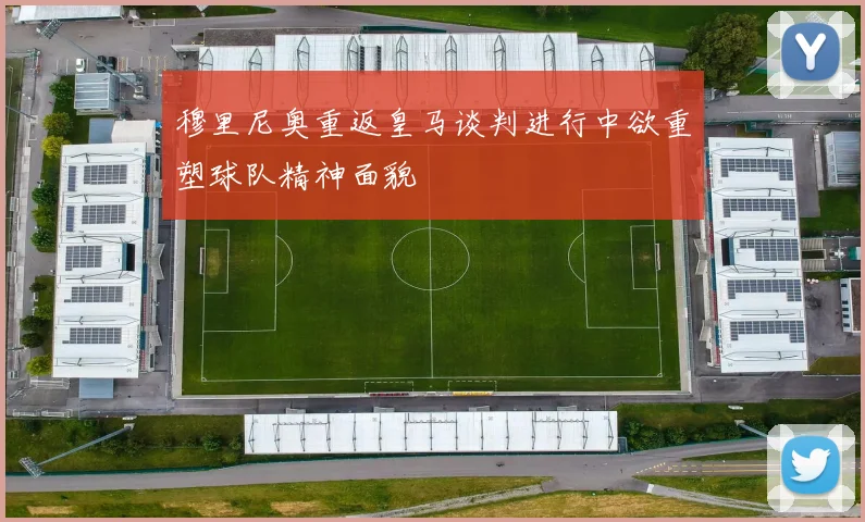 穆里尼奥重返皇马谈判进行中欲重塑球队精神面貌