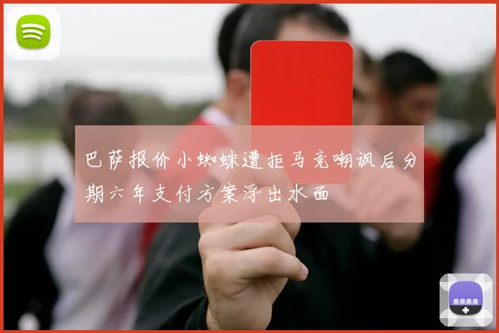 巴萨报价小蜘蛛遭拒马竞嘲讽后分期六年支付方案浮出水面