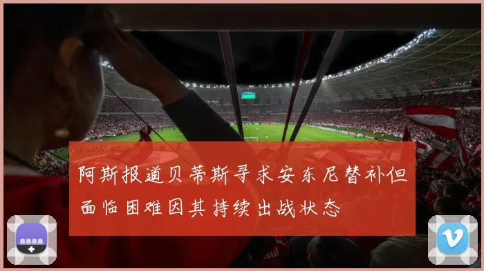 阿斯报道贝蒂斯寻求安东尼替补但面临困难因其持续出战状态