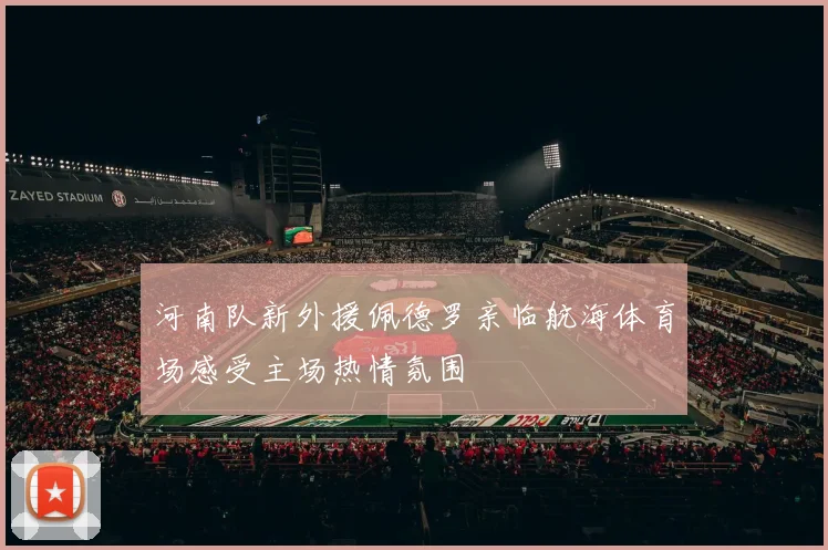 河南队新外援佩德罗亲临航海体育场感受主场热情氛围