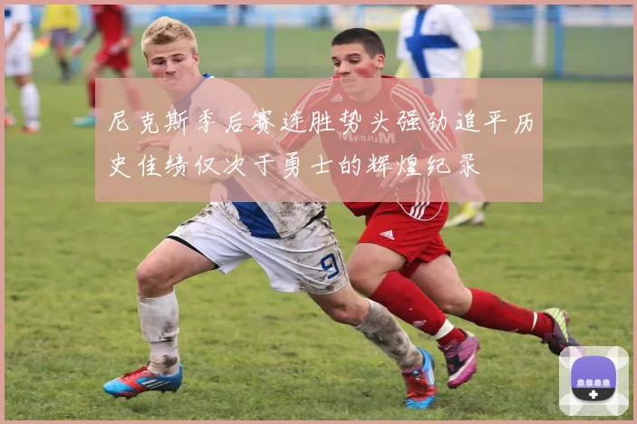 尼克斯季后赛连胜势头强劲追平历史佳绩仅次于勇士的辉煌纪录
