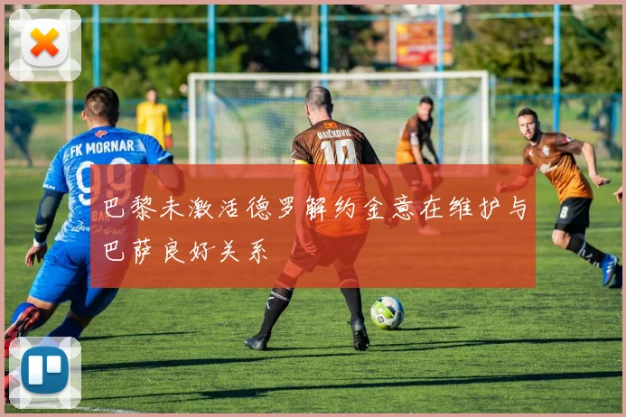 巴黎未激活德罗解约金意在维护与巴萨良好关系