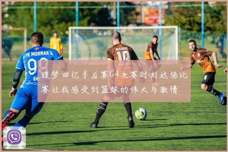 追梦回忆季后赛G4决赛时刻这场比赛让我感受到篮球的伟大与激情