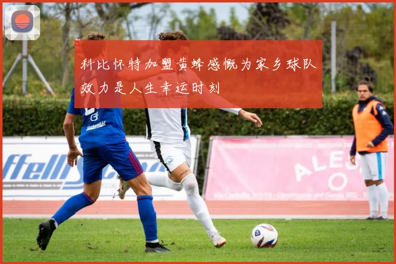 科比怀特加盟黄蜂感慨为家乡球队效力是人生幸运时刻