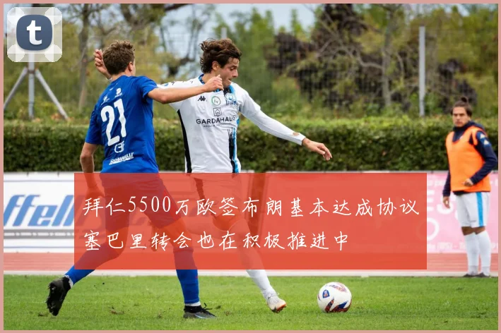 拜仁5500万欧签布朗基本达成协议塞巴里转会也在积极推进中