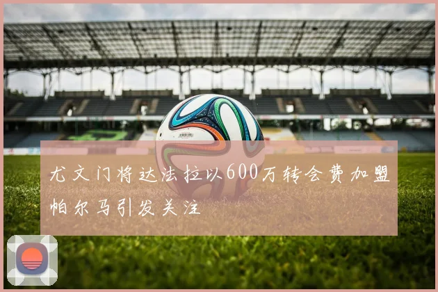 尤文门将达法拉以600万转会费加盟帕尔马引发关注
