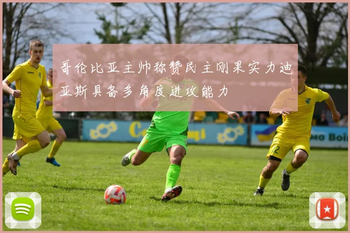哥伦比亚主帅称赞民主刚果实力迪亚斯具备多角度进攻能力