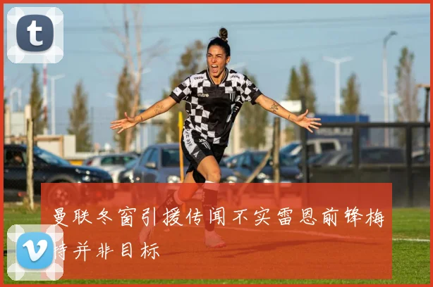 曼联冬窗引援传闻不实雷恩前锋梅特并非目标