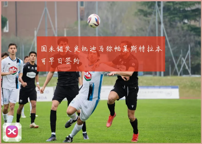 国米错失良机迪马称帕莱斯特拉本可早日签约