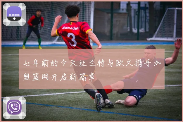 七年前的今天杜兰特与欧文携手加盟篮网开启新篇章