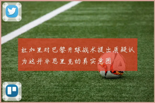 杜加里对巴黎开球战术提出质疑认为这并非恩里克的真实意图
