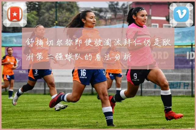 舒梅切尔称即使被淘汰拜仁仍是欧洲第二强球队的看法分析