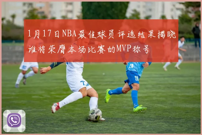 1月17日NBA最佳球员评选结果揭晓谁将荣膺本场比赛的MVP称号
