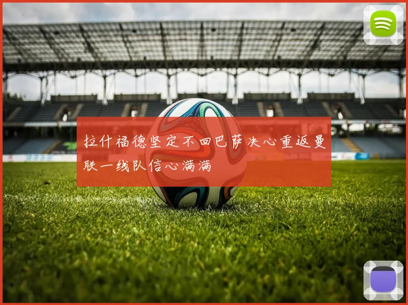 拉什福德坚定不回巴萨决心重返曼联一线队信心满满