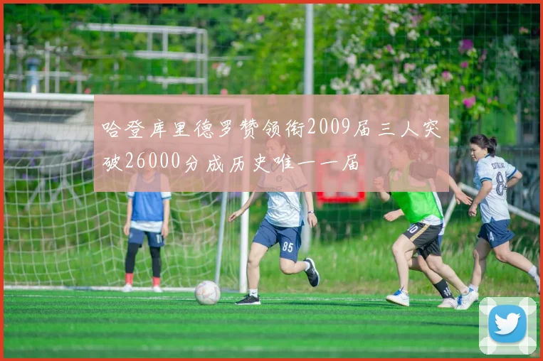 哈登库里德罗赞领衔2009届三人突破26000分成历史唯一一届