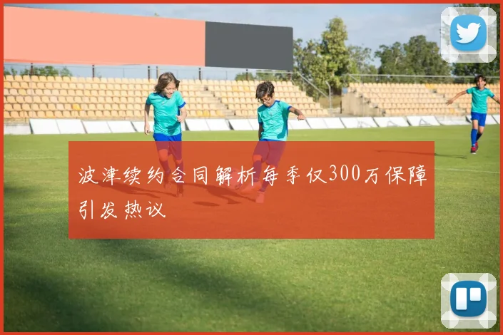 波津续约合同解析每季仅300万保障引发热议