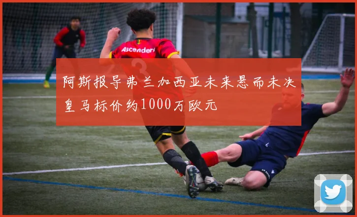 阿斯报导弗兰加西亚未来悬而未决皇马标价约1000万欧元