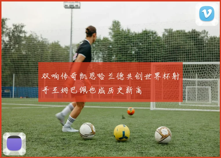 双响传奇凯恩哈兰德共创世界杯射手王姆巴佩也成历史新高