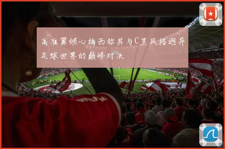 高准翼倾心梅西称其与C罗风格迥异足球世界的巅峰对决