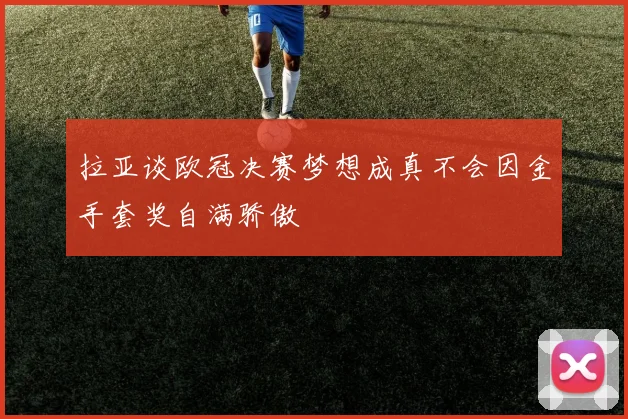 拉亚谈欧冠决赛梦想成真不会因金手套奖自满骄傲